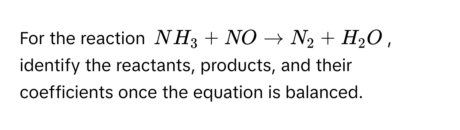 For the reaction NH_3 + NO to N_2 + H_2O, identify the reactants, products, and their coefficients once the equation is balanced.