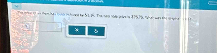 ton of 2 decimals 
The price of an item has been reduced by $1.16. The new sale price is $76.76. What was the original 
×