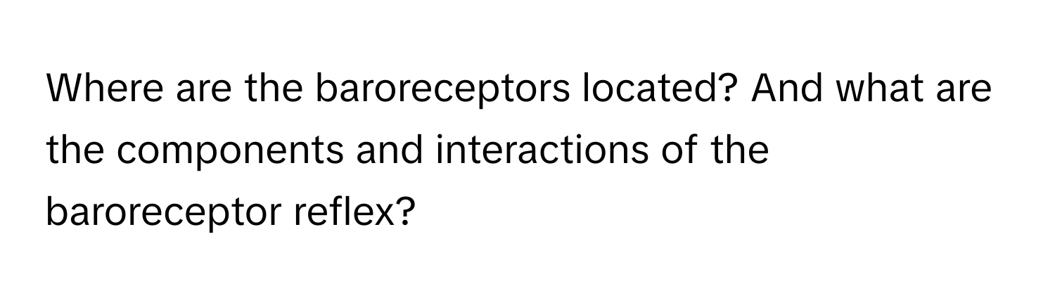 Where are the baroreceptors located? And what are the components and interactions of the baroreceptor reflex?