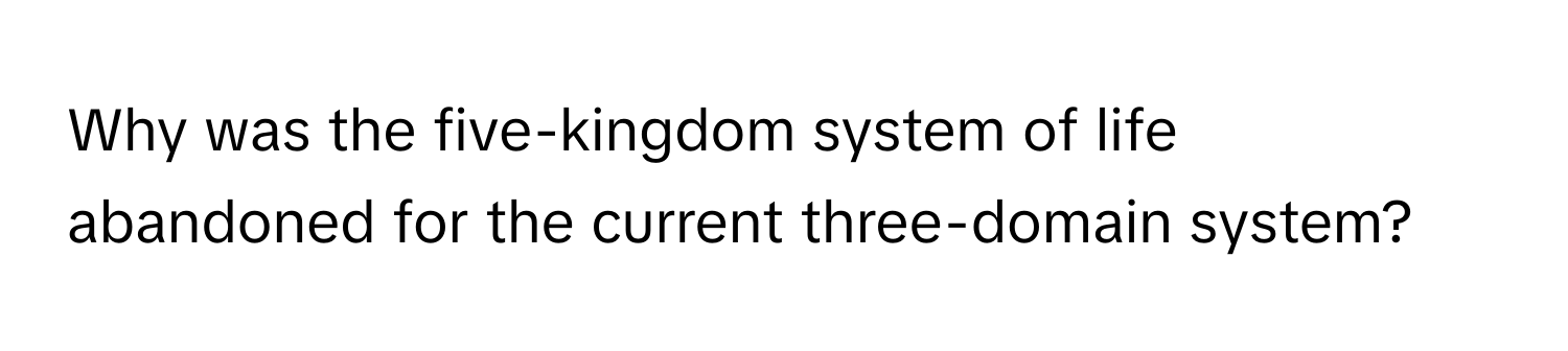 Why was the five-kingdom system of life abandoned for the current three-domain system?