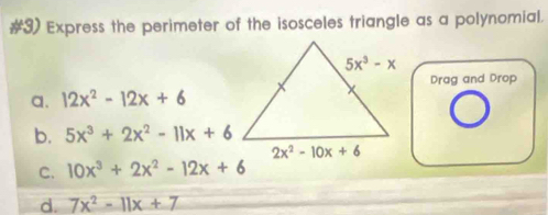 #3) Express the perimeter of the isosceles triangle as a polynomial.
Drag and Drop
a. 12x^2-12x+6
b. 5x^3+2x^2-11x+6
C. 10x^3+2x^2-12x+6
d. 7x^2-11x+7