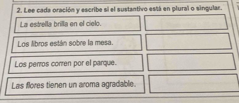 Lee cada oración y escribe si el sustantivo está en plural o singular. 
La estrella brilla en el cielo. 
Los libros están sobre la mesa. 
Los perros corren por el parque. 
Las flores tienen un aroma agradable.