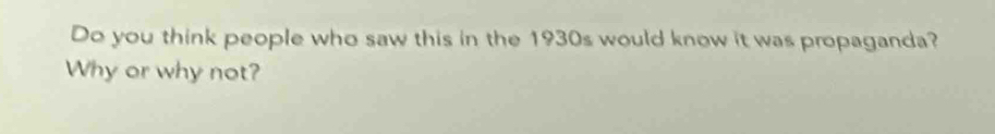 Do you think people who saw this in the 1930s would know it was propaganda? 
Why or why not?