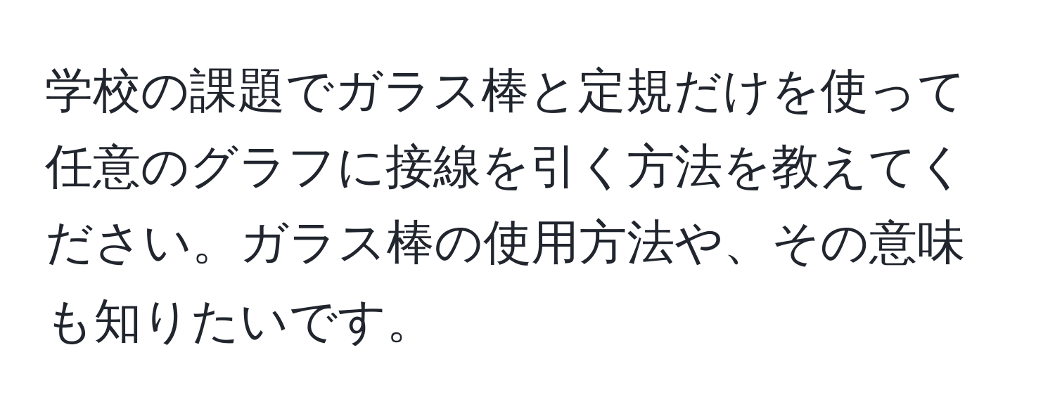 学校の課題でガラス棒と定規だけを使って任意のグラフに接線を引く方法を教えてください。ガラス棒の使用方法や、その意味も知りたいです。