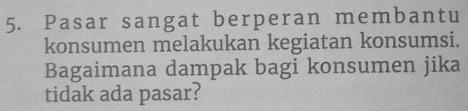 Pasar sangat berperan membantu 
konsumen melakukan kegiatan konsumsi. 
Bagaimana dampak bagi konsumen jika 
tidak ada pasar?