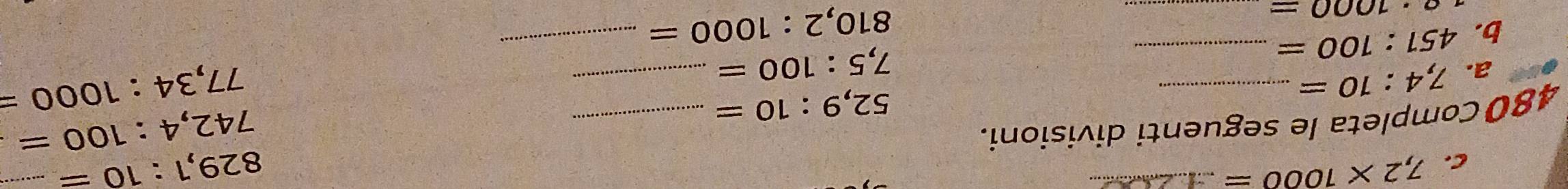 7,2* 1000=
_
829,1:10= _ 
_ 
480 Completa le seguenti divisioni. 
_
52,9:10=
742,4:100=
a. 7,4:10=
b. 451:100= _
7,5:100=
77,34:1000=
_ e· 1000=
810,2:1000=
_