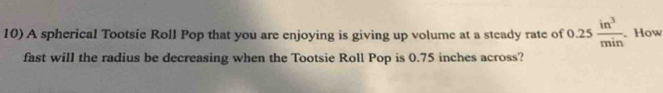 A spherical Tootsie Roll Pop that you are enjoying is giving up volume at a steady rate of 0 .25 in^3/min . How 
fast will the radius be decreasing when the Tootsie Roll Pop is 0.75 inches across?