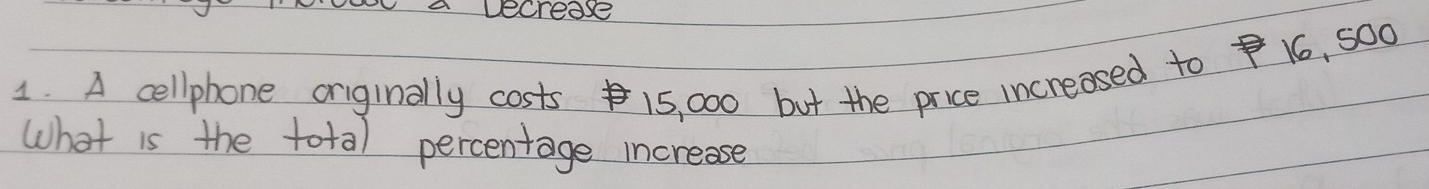 Noe a lecrease 
1. A cellphone originally costs 15, 000 but the price increased to 16, 5o0
what is the tota) percentage increase