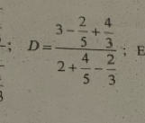 D=frac 3- 2/5 + 4/3 2+ 4/5 - 2/3 ; E