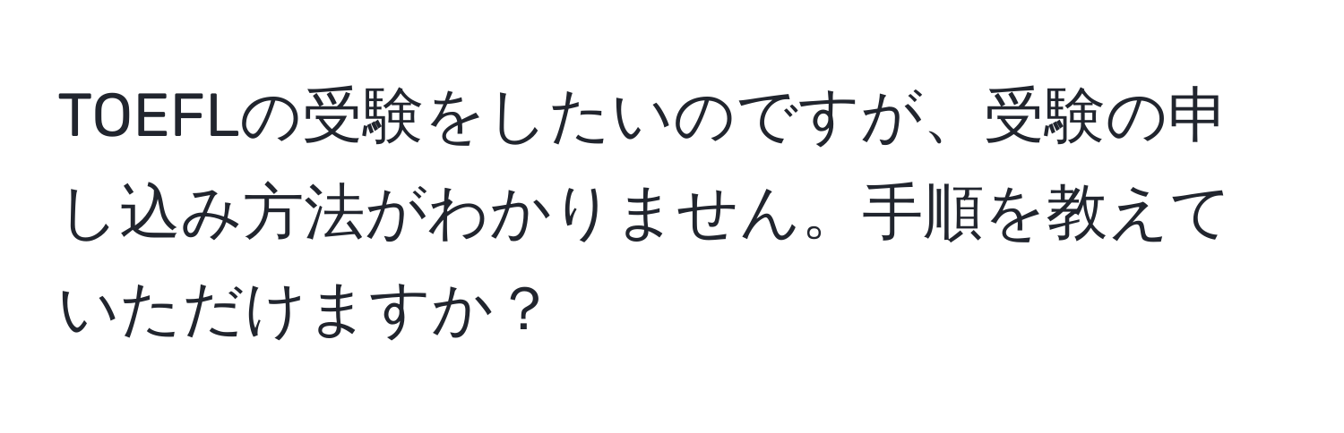 TOEFLの受験をしたいのですが、受験の申し込み方法がわかりません。手順を教えていただけますか？