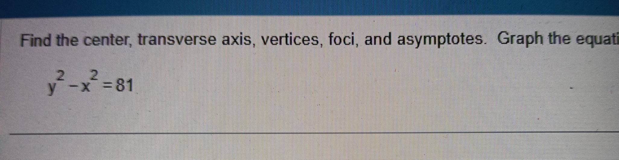 Find the center, transverse axis, vertices, foci, and asymptotes. Graph the equat
y^2-x^2=81