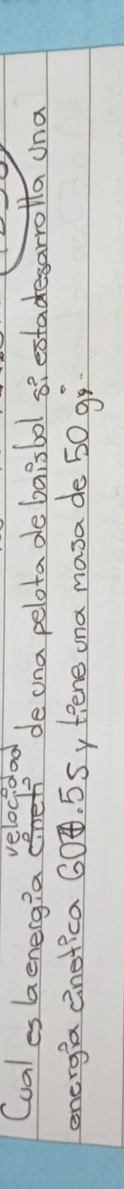 velocidoo 
Cuales Generg?a deona pelota debaisbol siestadesarrolla una 
energia einefica G0Ð. 5Sy tiene ona masa de 50 gi