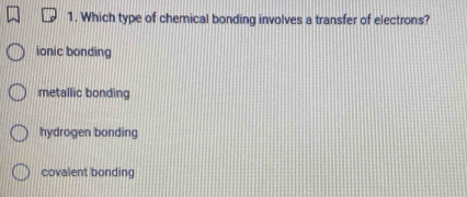 Which type of chemical bonding involves a transfer of electrons?
ionic bonding
metallic bonding
hydrogen bonding
covalent bonding