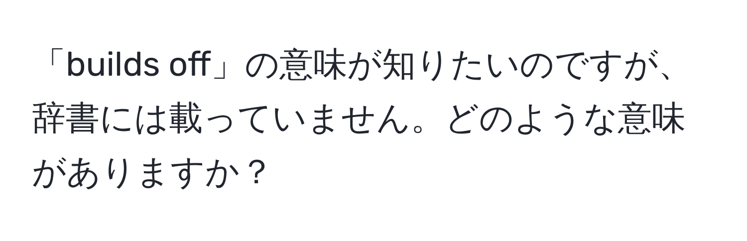 「builds off」の意味が知りたいのですが、辞書には載っていません。どのような意味がありますか？