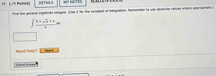 DETAILS MY NOTES SCALCET9 5.4.013. 
Find the general indefinite integral. (Use C for the constant of integration. Remember to use absolute values where appropriate.)
∈t  (5+sqrt(x)+x)/x dx
Need Help? Read It 
Submit Answe