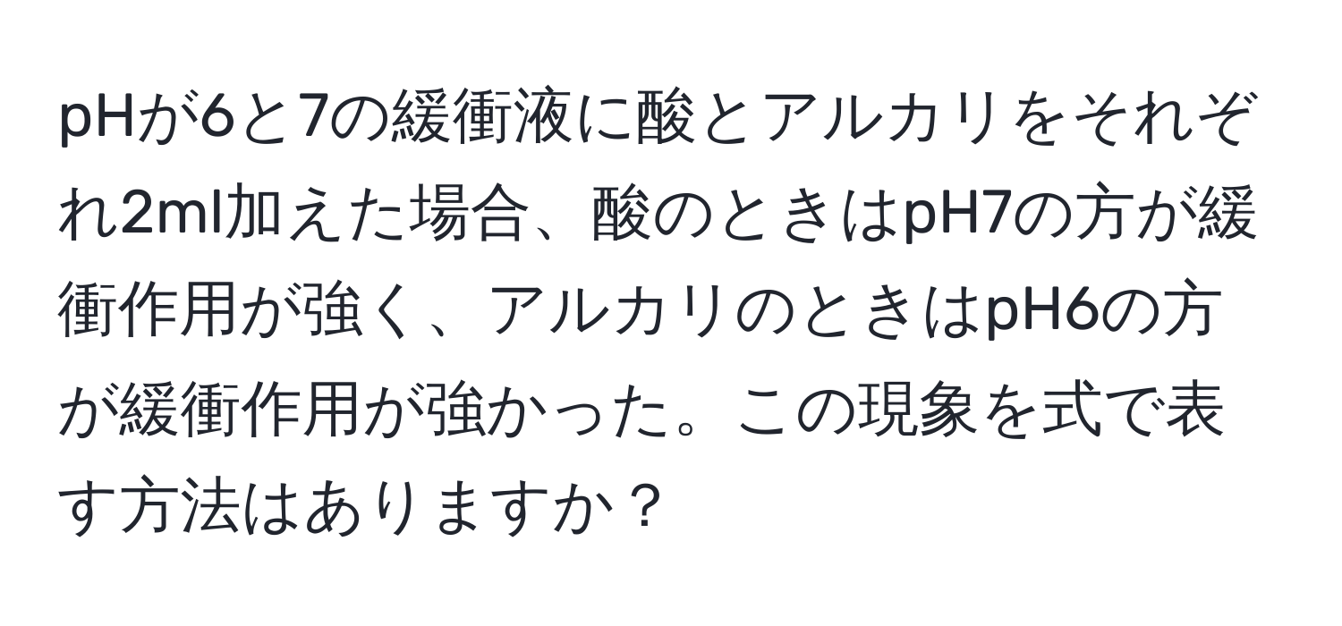 pHが6と7の緩衝液に酸とアルカリをそれぞれ2ml加えた場合、酸のときはpH7の方が緩衝作用が強く、アルカリのときはpH6の方が緩衝作用が強かった。この現象を式で表す方法はありますか？