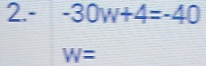 2.- -30w+4=-40
W=