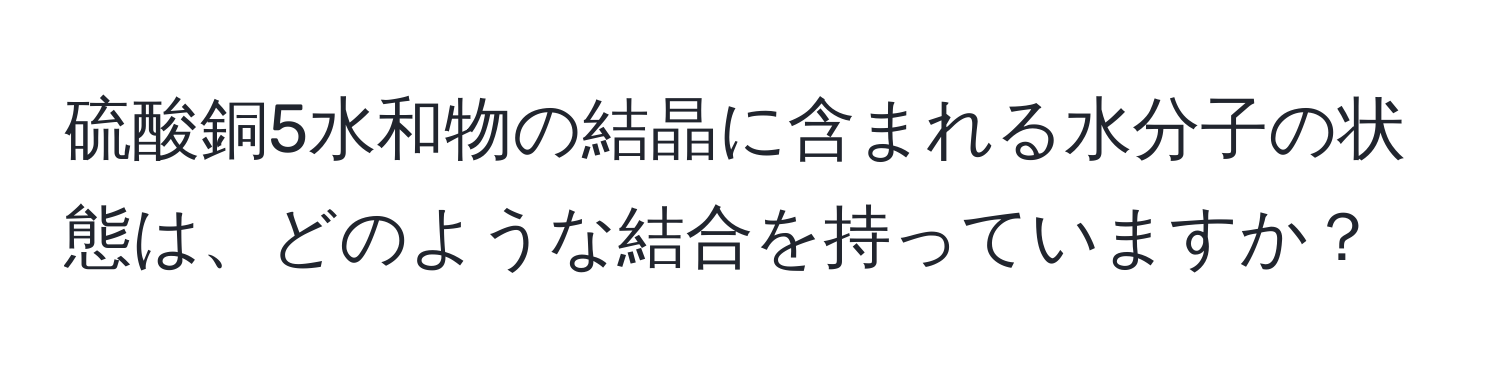 硫酸銅5水和物の結晶に含まれる水分子の状態は、どのような結合を持っていますか？