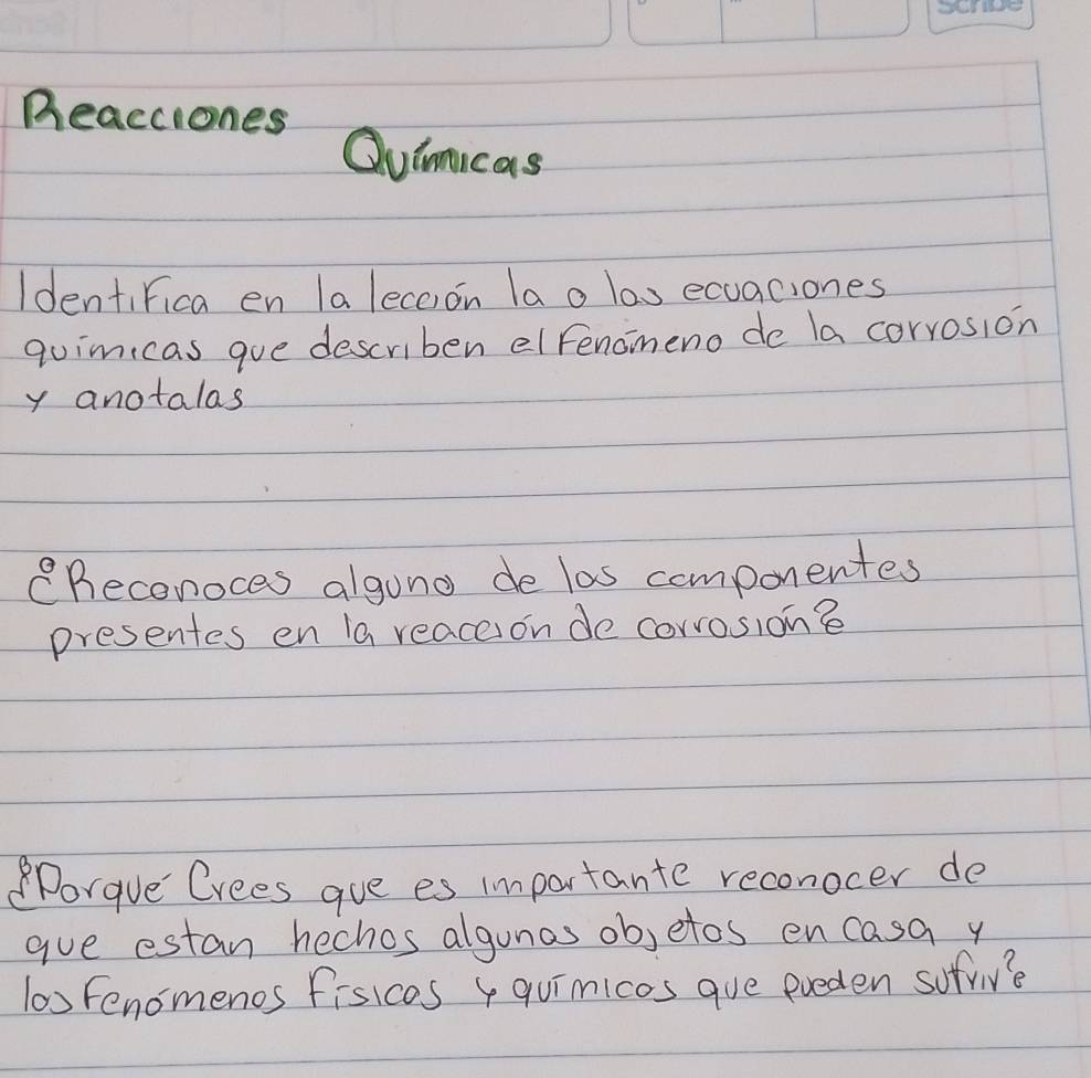 Beacciones Quinmicas 
Identifica en la leceion lao los ecuaciones 
quimicas gue describen el fenomeno de la corrosion 
y anotalas 
eReconoces algong de las componentes 
presentes en la reaceion de corrosion? 
orgve Crees gue es importante reconocer de 
gue estan hechos algonas ob,etos encasa y
100 Fenomenos fisicas 4 quimicos que preden sofriv?e