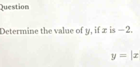 Question 
Determine the value of y, if x is −2.
y=|x