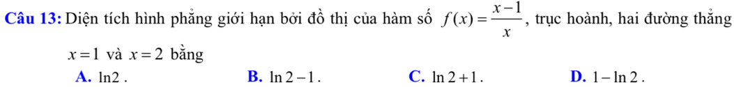 Diện tích hình phẳng giới hạn bởi đồ thị của hàm số f(x)= (x-1)/x  , trục hoành, hai đường thắng
x=1 và x=2 bằng
A. ln 2. B. ln 2-1. C. ln 2+1. D. 1-ln 2.