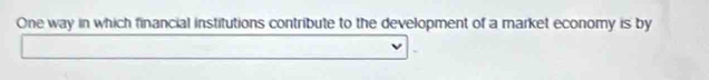 One way in which financial institutions contribute to the development of a market economy is by