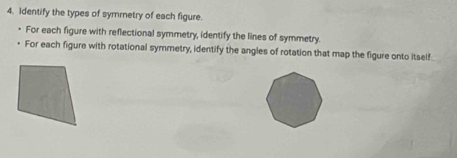 Identify the types of symmetry of each figure. 
For each figure with reflectional symmetry, identify the lines of symmetry. 
For each figure with rotational symmetry, identify the angles of rotation that map the figure onto itself