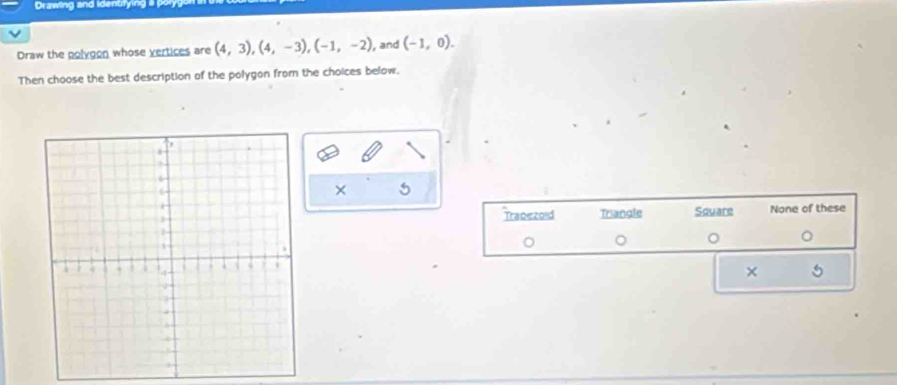 Drawing and identifying 
Draw the polygon whose vertices are (4,3), (4,-3), (-1,-2) , and (-1,0). 
Then choose the best description of the polygon from the choices below.
× 5
Trapezold Triangle Square None of these
。 。 。 。
× 5