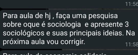 11:56
Para aula de hj , faça uma pesquisa 
sobre oque é sociologia e apresente 3
sociológicos e suas principais ideias. Na 
próxima aula vou corrigir.
11:58