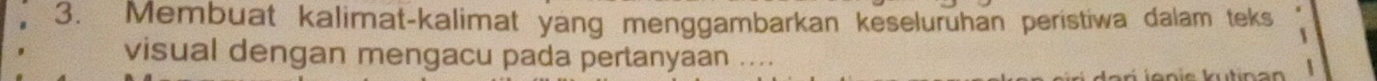 Membuat kalimat-kalimat yang menggambarkan keseluruhan peristiwa dalam teks 
visual dengan mengacu pada pertanyaan .... 
J n is ütinan