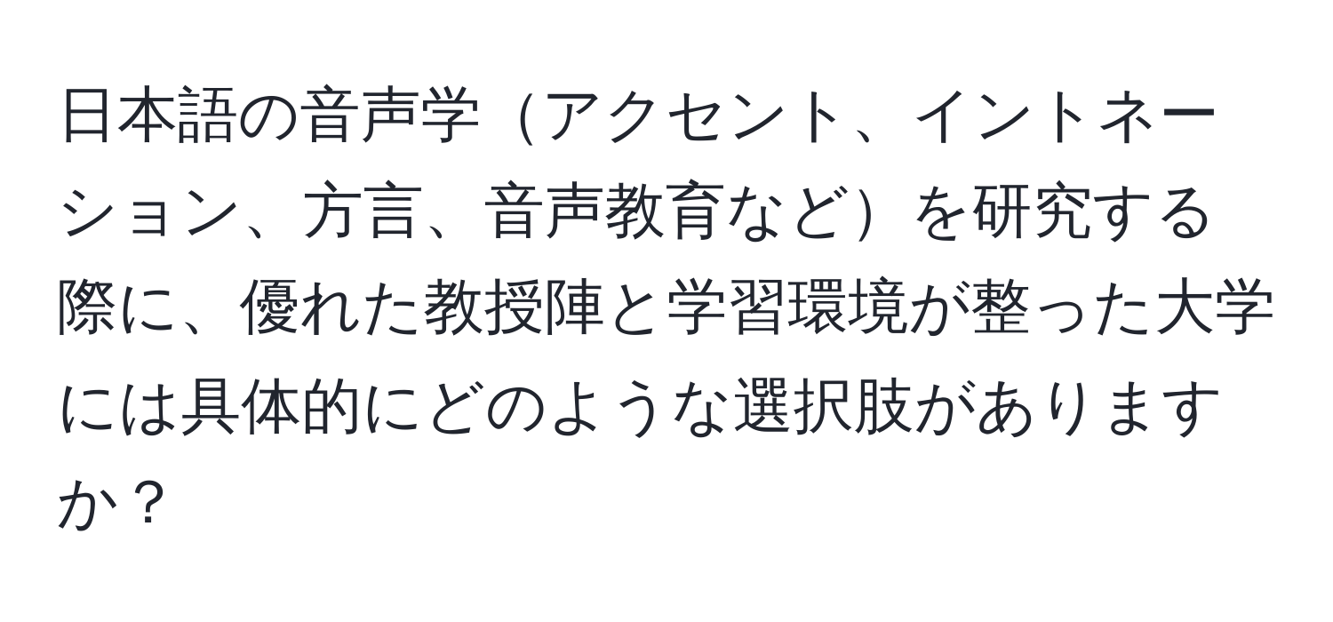 日本語の音声学アクセント、イントネーション、方言、音声教育などを研究する際に、優れた教授陣と学習環境が整った大学には具体的にどのような選択肢がありますか？