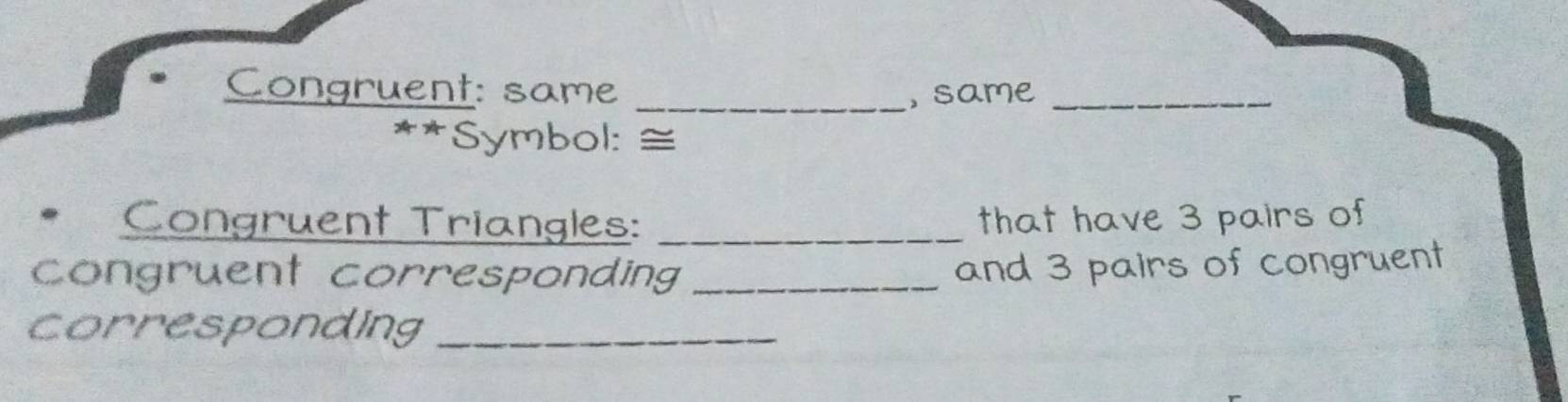 Congruent: same _, same_ 
**Symbol: ≅ 
Congruent Triangles: _that have 3 pairs of 
congruent corresponding_ 
and 3 pairs of congruent 
corresponding_