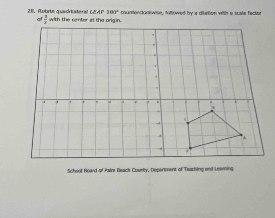 Rotate quadrilateral LEAF 180° counterclockwise, followed by a dilation with a scale factor 
of  3/2 
School Board of Palm Beach County, Department of Teaching and Leaming