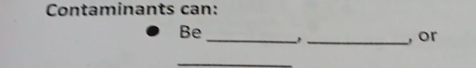 Contaminants can: 
Be __,or 
_