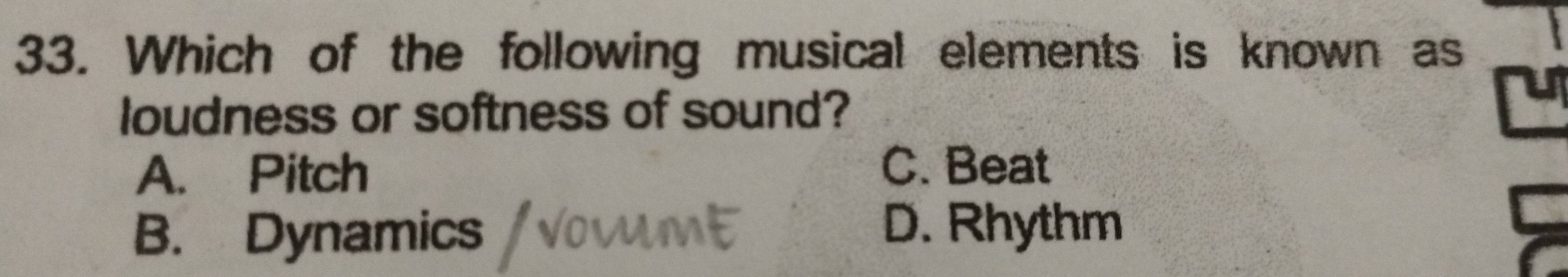 Which of the following musical elements is known as
loudness or softness of sound?
A. Pitch
C. Beat
B. Dynamics
D. Rhythm