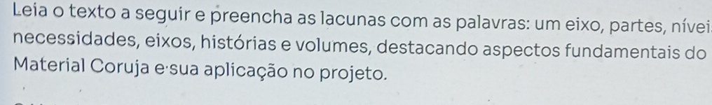 Leia o texto a seguir e preencha as lacunas com as palavras: um eixo, partes, nívei 
necessidades, eixos, histórias e volumes, destacando aspectos fundamentais do 
Material Coruja e sua aplicação no projeto.