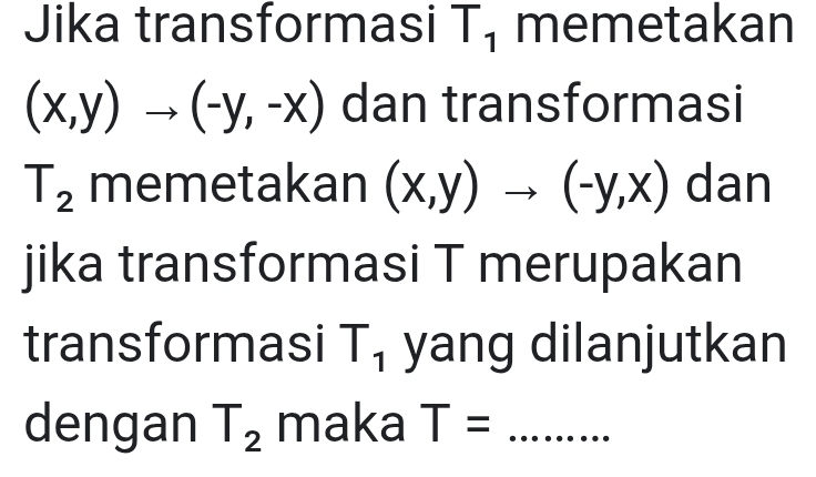 Jika transformasi T_1 memetakan
(x,y)to (-y,-x) dan transformasi
T_2 memetakan (x,y)to (-y,x) dan 
jika transformasi T merupakan 
transformasi T_1 yang dilanjutkan 
dengan T_2 maka T= _