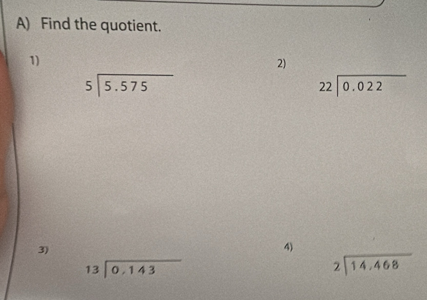 Find the quotient. 
1) 
2)
beginarrayr 5encloselongdiv 5.575endarray
beginarrayr 22encloselongdiv 0.022endarray
3) 
4)
beginarrayr 13encloselongdiv 0,143endarray
beginarrayr 2encloselongdiv 14,468endarray