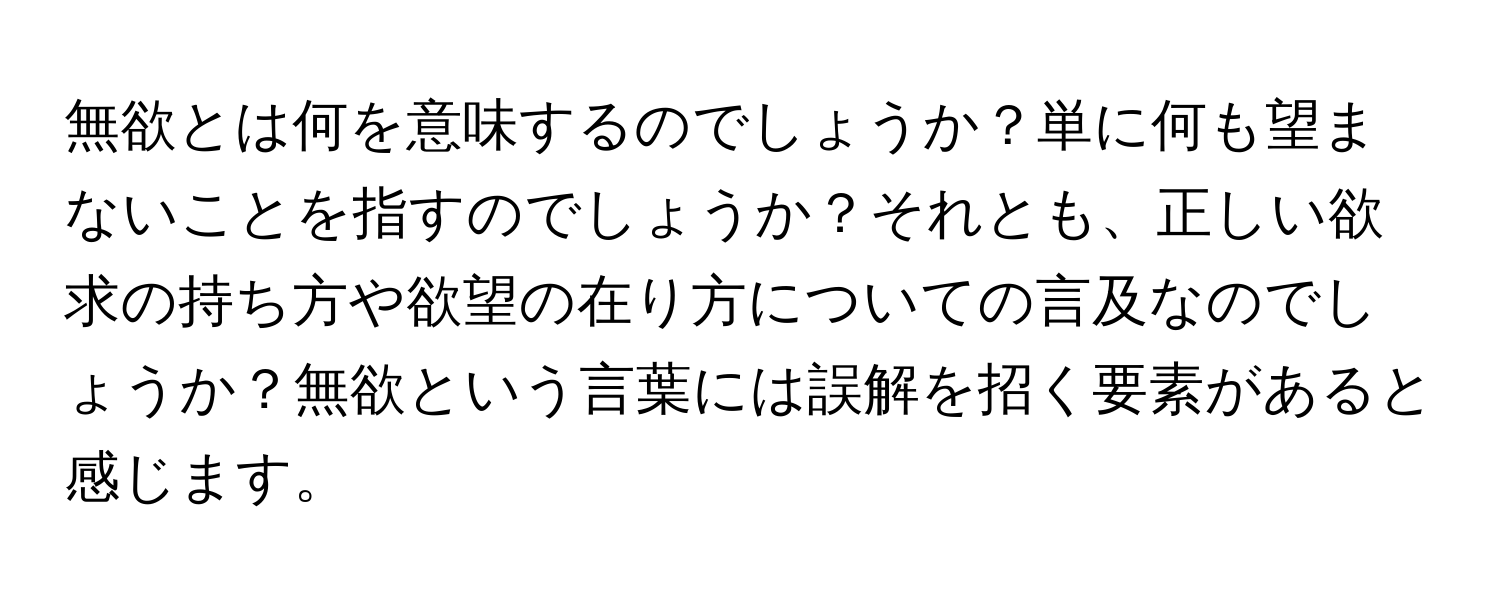 無欲とは何を意味するのでしょうか？単に何も望まないことを指すのでしょうか？それとも、正しい欲求の持ち方や欲望の在り方についての言及なのでしょうか？無欲という言葉には誤解を招く要素があると感じます。