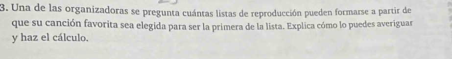 Una de las organizadoras se pregunta cuántas listas de reproducción pueden formarse a partir de 
que su canción favorita sea elegida para ser la primera de la lista. Explica cómo lo puedes averiguar 
y haz el cálculo.