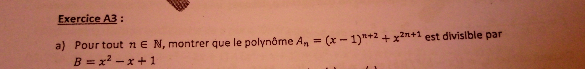 Exercice A3 : 
a) Pour tout n∈ N , montrer que le polynôme A_n=(x-1)^n+2+x^(2n+1) est divisible par
B=x^2-x+1