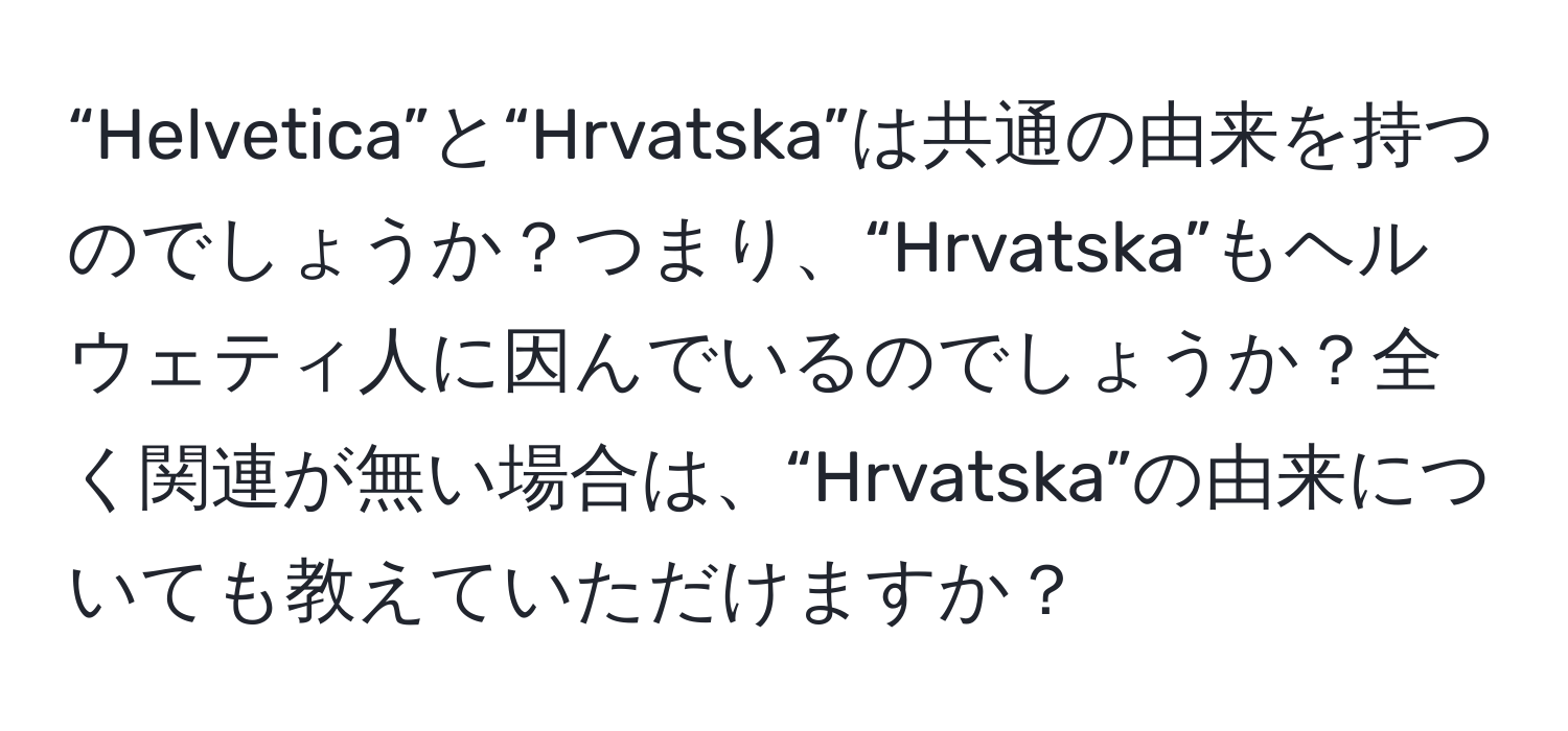 “Helvetica”と“Hrvatska”は共通の由来を持つのでしょうか？つまり、“Hrvatska”もヘルウェティ人に因んでいるのでしょうか？全く関連が無い場合は、“Hrvatska”の由来についても教えていただけますか？