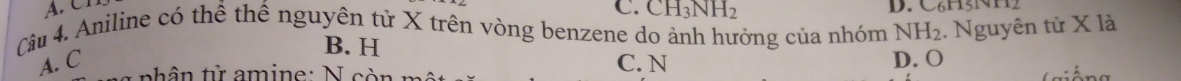 C. CH_3NH_2 D. C6H5NH2
Câu 4. Aniline có thể thể nguyên tử X trên vòng benzene do ảnh hưởng của nhóm NH_2 :. Nguyên tử X là
B. H
A. C C. N D. O
nhân tử amine: N còn n
( giống
