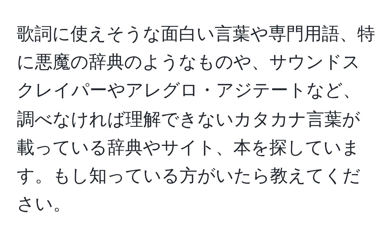 歌詞に使えそうな面白い言葉や専門用語、特に悪魔の辞典のようなものや、サウンドスクレイパーやアレグロ・アジテートなど、調べなければ理解できないカタカナ言葉が載っている辞典やサイト、本を探しています。もし知っている方がいたら教えてください。