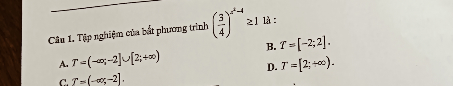 Tập nghiệm của bất phương trình ( 3/4 )^x^2-4≥ 1 là :
B. T=[-2;2].
A. T=(-∈fty ;-2]∪ [2;+∈fty ) T=[2;+∈fty ). 
D.
C. T=(-∈fty ;-2].