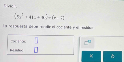 Dividir.
(5x^2+41x+40)/ (x+7)
La respuesta debe rendir el cociente y el residuo. 
Cociente:
□^(□)
Residuo: 
×