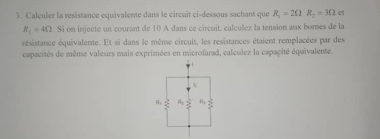 Calculer la resistance equivalente dans le circuit ci-dessous sachant que R_1=2Omega R_2=3Omega et
R_3=4Omega. Si on injecte un courant de 10 A dans ce circuit. calculez la tension aux bornes de la
résistance équivalente. Et si dans le même circuit, les resistances étaient remplacées par des
capacités de même valeurs mais exprimées en microfarad, calculez la capacité équivalente.