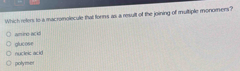 Which refers to a macromolecule that forms as a result of the joining of multiple monomers?
amino acid
glucose
nucleic acid
polymer