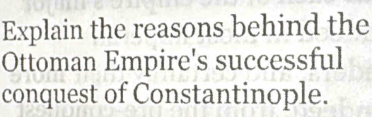 Explain the reasons behind the 
Ottoman Empire's successful 
conquest of Constantinople.