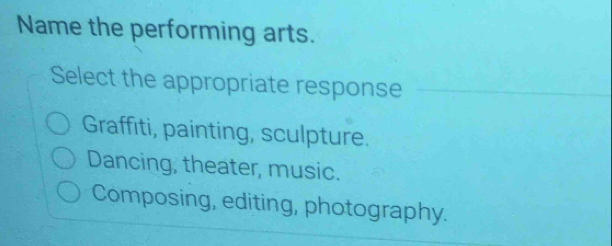 Name the performing arts.
Select the appropriate response
Graffiti, painting, sculpture.
Dancing, theater, music.
Composing, editing, photography.